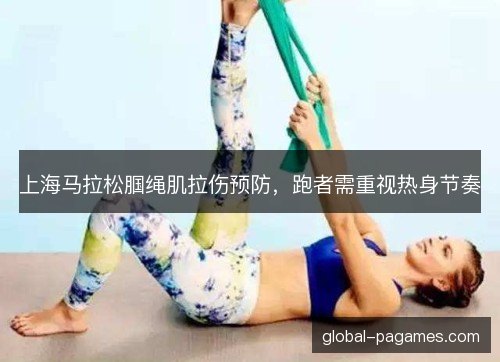 上海马拉松腘绳肌拉伤预防,跑者需重视热身节奏 上海马拉松腘绳肌拉伤预防,跑者需重视热身节奏
