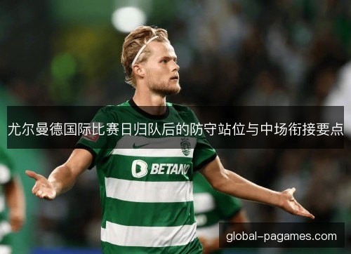 尤尔曼德国际比赛日归队后的防守站位与中场衔接要点 尤尔曼德国际比赛日归队后的防守站位与中场衔接要点